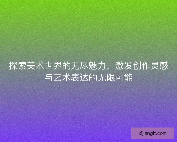 探索美术世界的无尽魅力，激发创作灵感与艺术表达的无限可能