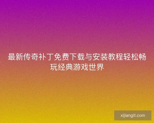 最新传奇补丁免费下载与安装教程轻松畅玩经典游戏世界