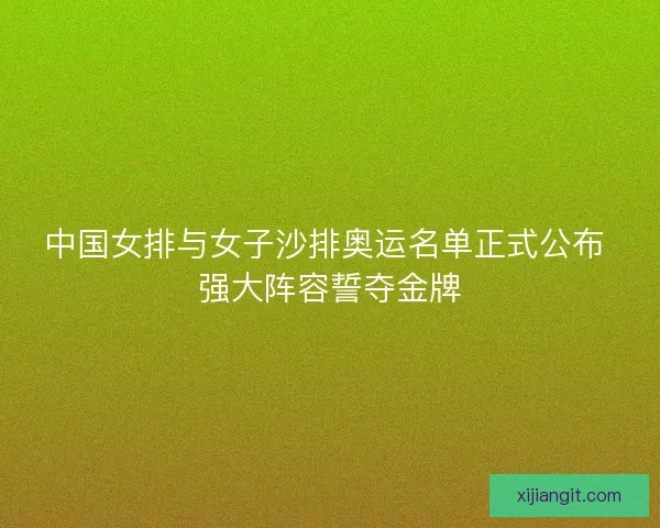 中国女排与女子沙排奥运名单正式公布 强大阵容誓夺金牌