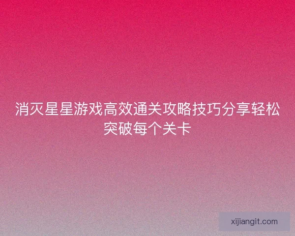 消灭星星游戏高效通关攻略技巧分享轻松突破每个关卡