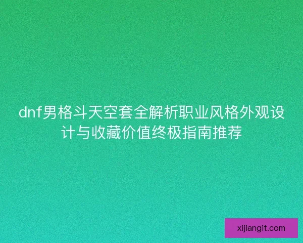 dnf男格斗天空套全解析职业风格外观设计与收藏价值终极指南推荐