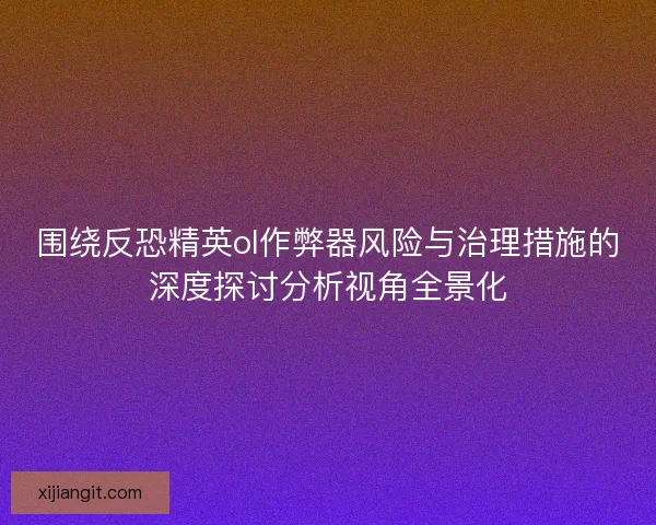 围绕反恐精英ol作弊器风险与治理措施的深度探讨分析视角全景化