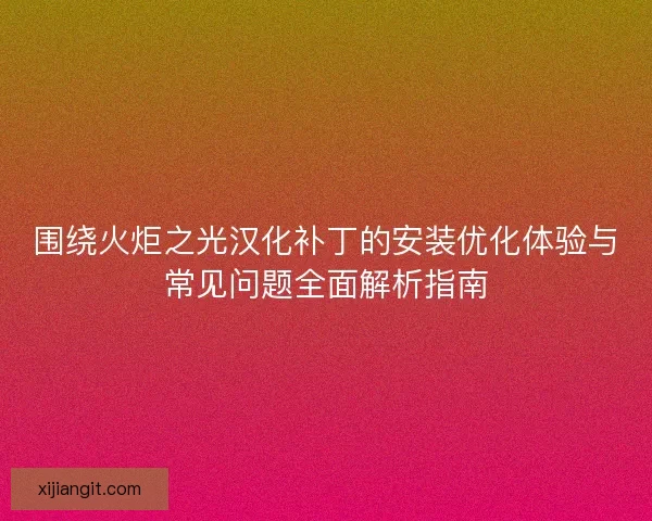 围绕火炬之光汉化补丁的安装优化体验与常见问题全面解析指南