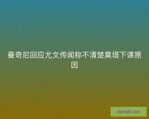 曼奇尼回应尤文传闻称不清楚莫塔下课原因