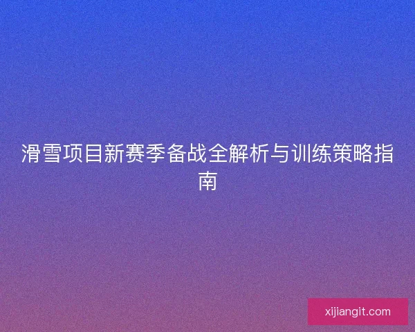 滑雪项目新赛季备战全解析与训练策略指南