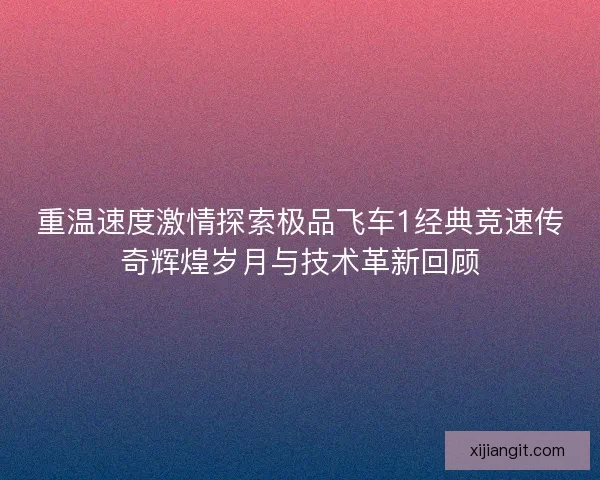 重温速度激情探索极品飞车1经典竞速传奇辉煌岁月与技术革新回顾