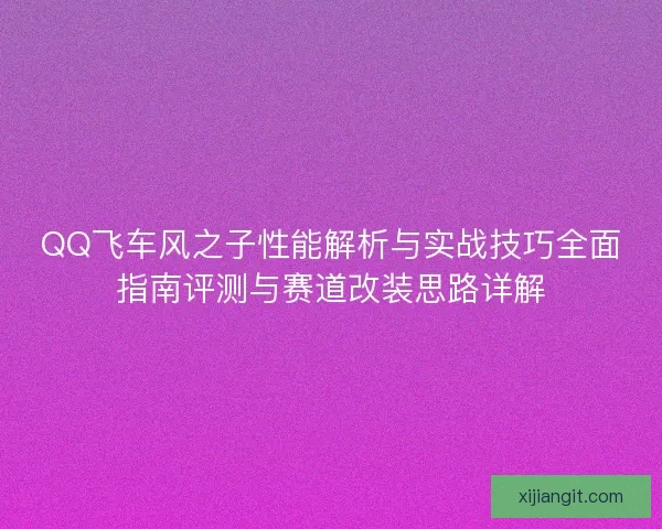 QQ飞车风之子性能解析与实战技巧全面指南评测与赛道改装思路详解